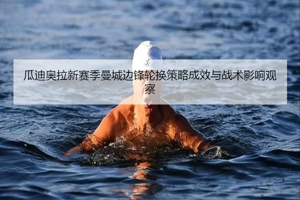 瓜迪奥拉新赛季曼城边锋轮换策略成效与战术影响观察