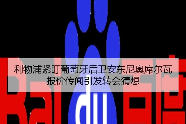 利物浦紧盯葡萄牙后卫安东尼奥席尔瓦报价传闻引发转会猜想