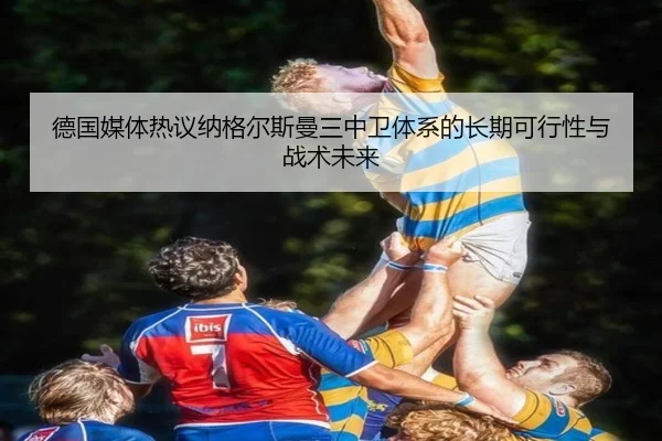 德国媒体热议纳格尔斯曼三中卫体系的长期可行性与战术未来