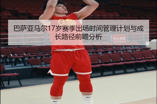 巴萨亚马尔17岁赛季出场时间管理计划与成长路径前瞻分析