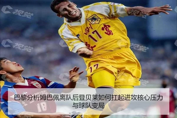 巴黎分析姆巴佩离队后登贝莱如何扛起进攻核心压力与球队变局
