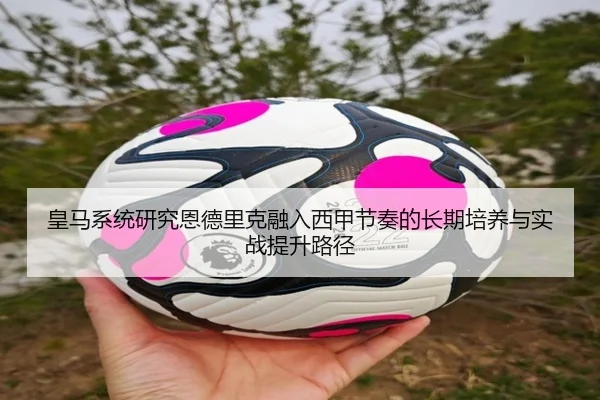 皇马系统研究恩德里克融入西甲节奏的长期培养与实战提升路径
