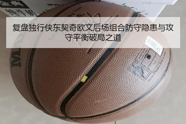 复盘独行侠东契奇欧文后场组合防守隐患与攻守平衡破局之道