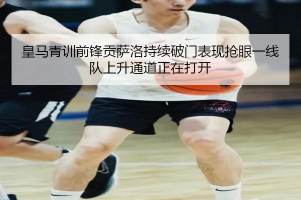 皇马青训前锋贡萨洛持续破门表现抢眼一线队上升通道正在打开
