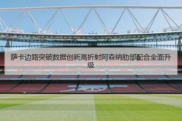 萨卡边路突破数据创新高折射阿森纳肋部配合全面升级