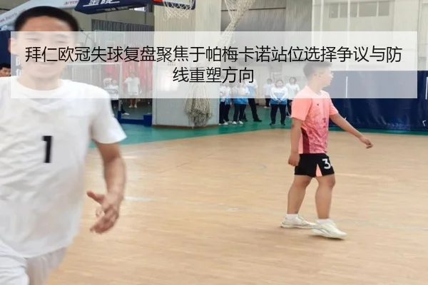 拜仁欧冠失球复盘聚焦于帕梅卡诺站位选择争议与防线重塑方向