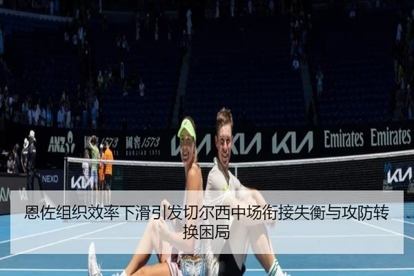 恩佐组织效率下滑引发切尔西中场衔接失衡与攻防转换困局
