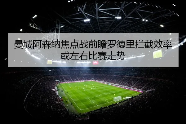 曼城阿森纳焦点战前瞻罗德里拦截效率或左右比赛走势