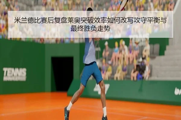 米兰德比赛后复盘莱奥突破效率如何改写攻守平衡与最终胜负走势